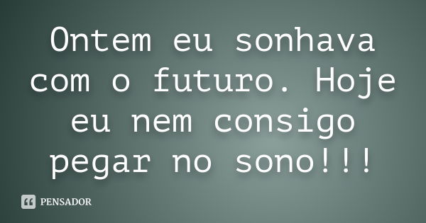 Ontem eu sonhava com o futuro. Hoje eu nem consigo pegar no sono!!!... Frase de Anonimo.