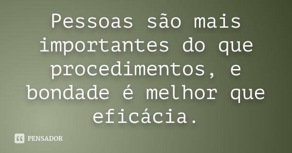 Pessoas são mais importantes do que procedimentos, e bondade é melhor que eficácia.... Frase de Anonimo.