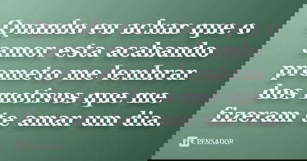 Quando eu achar que o amor esta acabando prometo me lembrar dos motivos que me fizeram te amar um dia.... Frase de Anonimo.