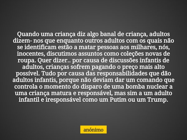 Quando uma criança diz algo banal de criança, adultos dizem- nos que enquanto outros adultos com os quais não se identificam estão a matar pessoas aos milhares,... Frase de anónimo.