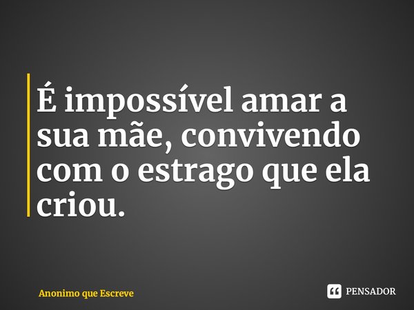 ⁠É impossível amar a sua mãe, convivendo com o estrago que ela criou.... Frase de Anonimo que Escreve.
