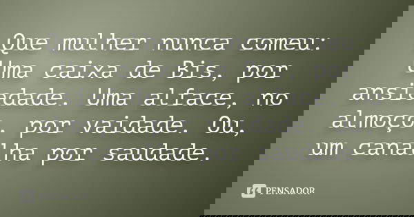Que mulher nunca comeu: Uma caixa de Bis, por ansiedade. Uma alface, no almoço, por vaidade. Ou, um canalha por saudade.... Frase de Anonimo.