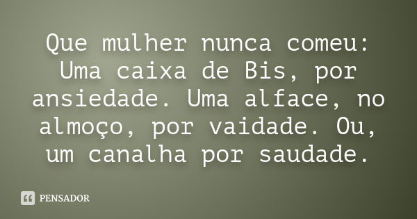 Que mulher nunca comeu: Uma caixa de Bis, por ansiedade. Uma alface, no almoço, por vaidade. Ou, um canalha por saudade.... Frase de Anonimo.