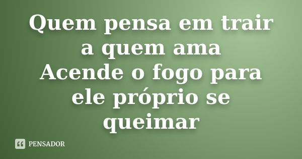 Quem pensa em trair a quem ama Acende o fogo para ele próprio se queimar... Frase de Anonimo.