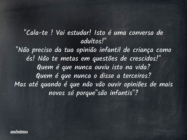 "Cala-te ! Vai estudar! Isto é uma conversa de adultos!" "Não preciso da tua opinião infantil de criança como és! Não te metas em questões de cre... Frase de anónimo.