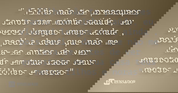 " Filho não te preocupes tanto com minha saúde, eu viverei longos anos ainda , pois pedi a deus que não me leva-se antes de ver encostado em tua casa teus ... Frase de anonimo.