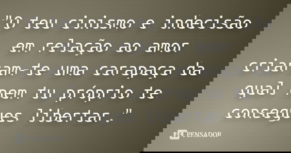 "O teu cinismo e indecisão em relação ao amor criaram-te uma carapaça da qual nem tu próprio te consegues libertar."... Frase de Anonimo.