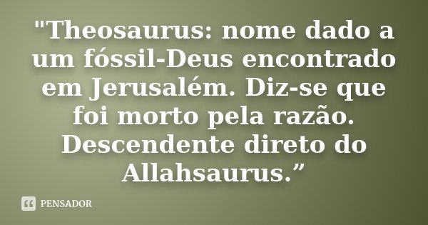 "Theosaurus: nome dado a um fóssil-Deus encontrado em Jerusalém. Diz-se que foi morto pela razão. Descendente direto do Allahsaurus.”... Frase de Anônimo..