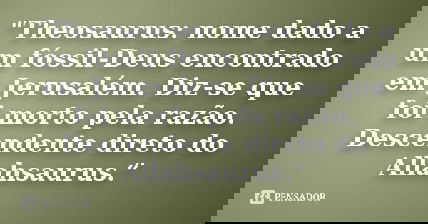 "Theosaurus: nome dado a um fóssil-Deus encontrado em Jerusalém. Diz-se que foi morto pela razão. Descendente direto do Allahsaurus.”... Frase de Anônimo..
