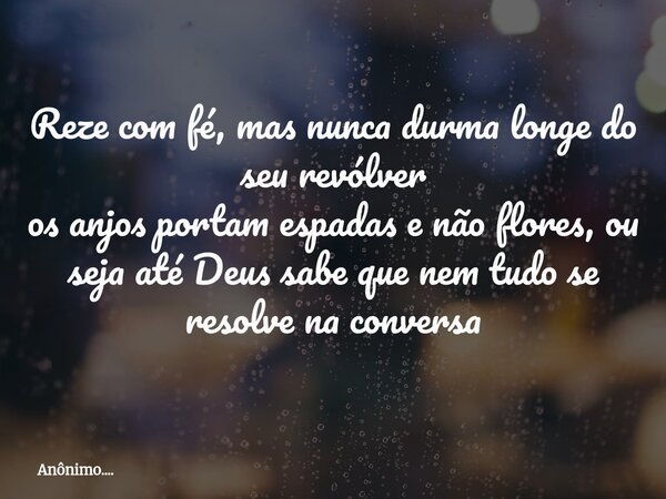 Reze com fé, mas nunca durma longe do seu revólver os anjos portam espadas e não flores, ou seja até Deus sabe que nem tudo se resolve na conversa... Frase de Anônimo.....