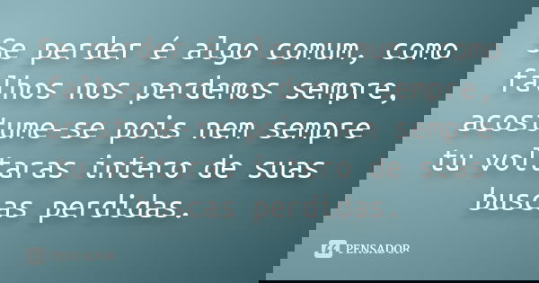Se perder é algo comum, como falhos nos perdemos sempre, acostume-se pois nem sempre tu voltaras intero de suas buscas perdidas.... Frase de Anonimo.