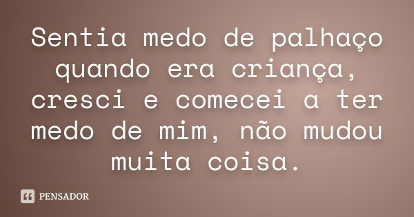 Sentia medo de palhaço quando era criança, cresci e comecei a ter medo de mim, não mudou muita coisa.... Frase de Anonimo.