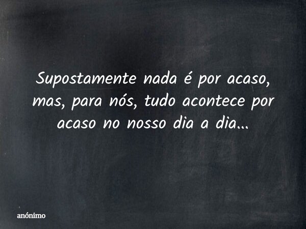 Supostamente nada é por acaso, mas, para nós, tudo acontece por acaso no nosso dia a dia...... Frase de anónimo.