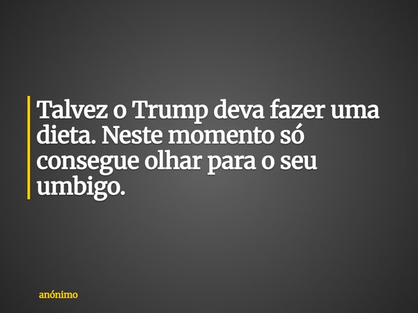 Talvez o Trump deva fazer uma dieta. Neste momento só consegue olhar para o seu umbigo.... Frase de anónimo.