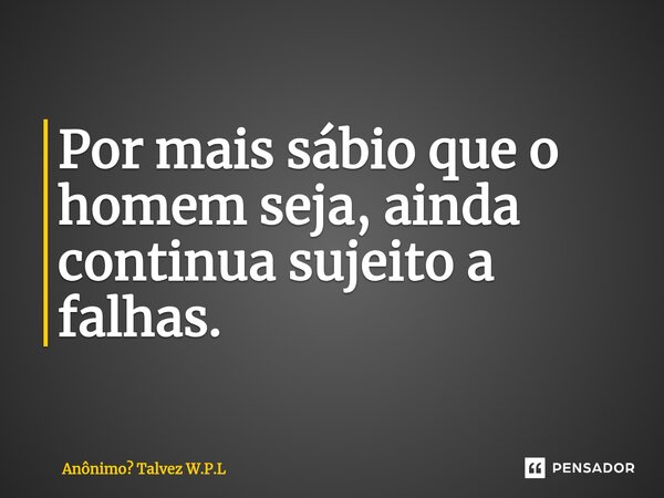 ⁠Por mais sábio que o homem seja, ainda continua sujeito a falhas.... Frase de Anônimo Talvez W.P.L.