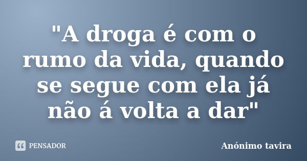 "A droga é com o rumo da vida, quando se segue com ela já não á volta a dar"... Frase de Anónimo tavira.