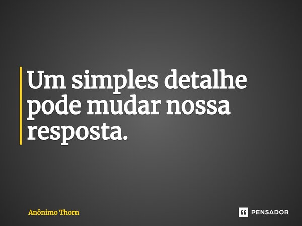 ⁠Um simples detalhe pode mudar nossa resposta.... Frase de Anônimo Thorn.