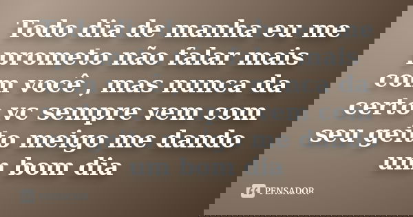 Todo dia de manha eu me prometo não falar mais com você , mas nunca da certo vc sempre vem com seu geito meigo me dando um bom dia... Frase de Anonimo.