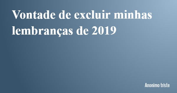 Vontade de excluir minhas lembranças de 2019... Frase de Anonimo triste.