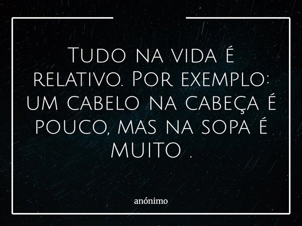Tudo na vida é relativo. Por exemplo: um cabelo na cabeça é pouco, mas na sopa é MUITO .... Frase de anónimo.
