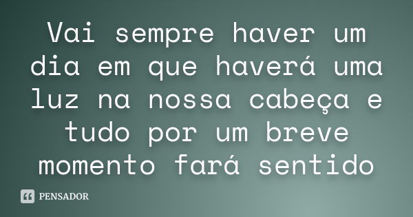 Vai sempre haver um dia em que haverá uma luz na nossa cabeça e tudo por um breve momento fará sentido... Frase de Anónimo.