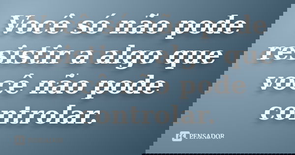 Você só não pode resistir a algo que você não pode controlar.... Frase de Anonimo.