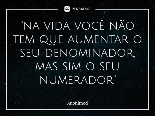 "na vida você não tem que aumentar o seu denominador, mas sim o seu numerador"⁠... Frase de Anonimod.
