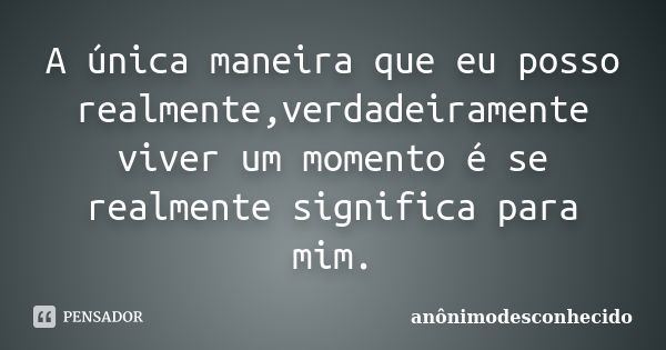 A única maneira que eu posso realmente,verdadeiramente viver um momento é se realmente significa para mim.... Frase de anônimodesconhecido.