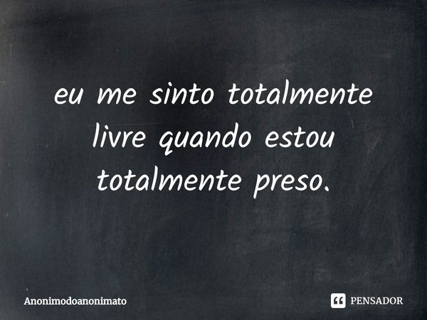 ⁠eu me sinto totalmente livre quando estou totalmente preso.... Frase de Anonimodoanonimato.