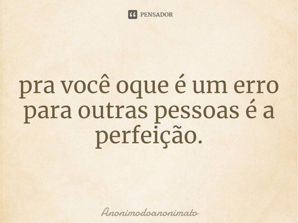 ⁠pra você oque é um erro para outras pessoas é a perfeição.... Frase de Anonimodoanonimato.
