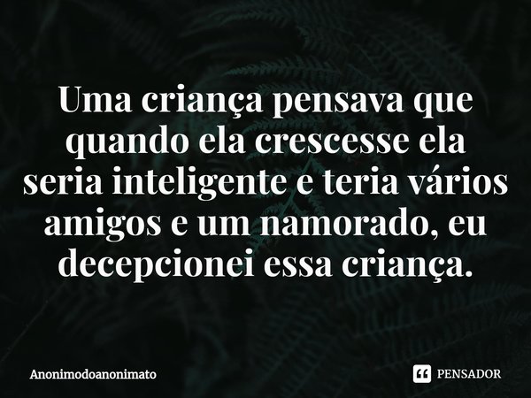 Uma criança pensava que quando ela crescesse ela seria inteligente e teria vários amigos e um namorado, eu decepcionei essa criança.... Frase de Anonimodoanonimato.