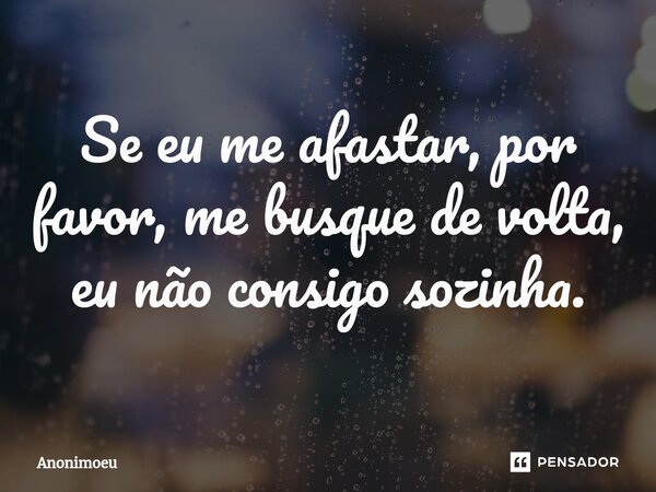 Se eu me afastar, por favor, me busque de volta, eu não consigo sozinha.... Frase de Anonimoeu.