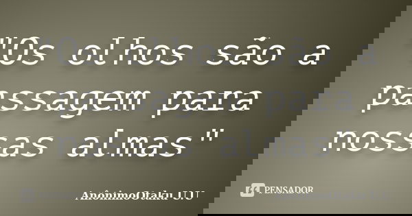 "Os olhos são a passagem para nossas almas"... Frase de AnônimoOtaku U.U.