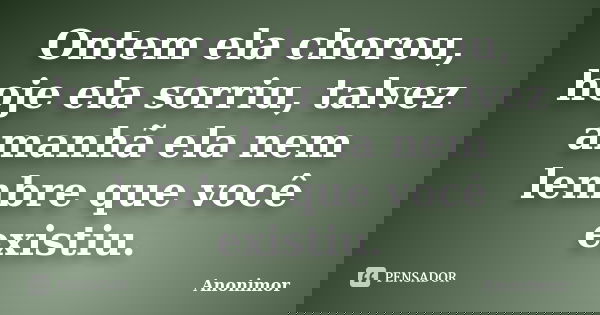 Ontem ela chorou, hoje ela sorriu, talvez amanhã ela nem lembre que você existiu.... Frase de Anonimor.