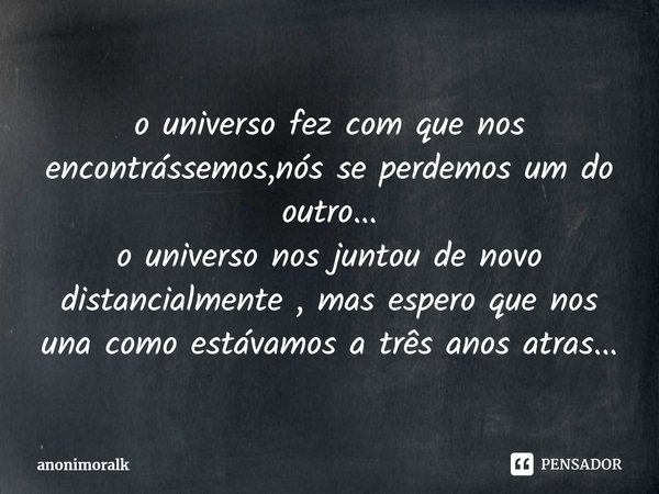 ⁠o universo fez com que nos encontrássemos,nós se perdemos um do outro...
o universo nos juntou de novo distancialmente , mas espero que nos una como estávamos ... Frase de anonimoralk.