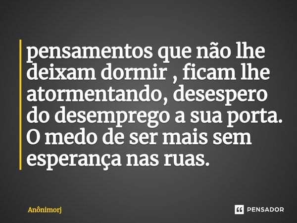 ⁠pensamentos que não lhe deixam dormir , ficam lhe atormentando, desespero do desemprego a sua porta. O medo de ser mais sem esperança nas ruas.... Frase de Anônimorj.