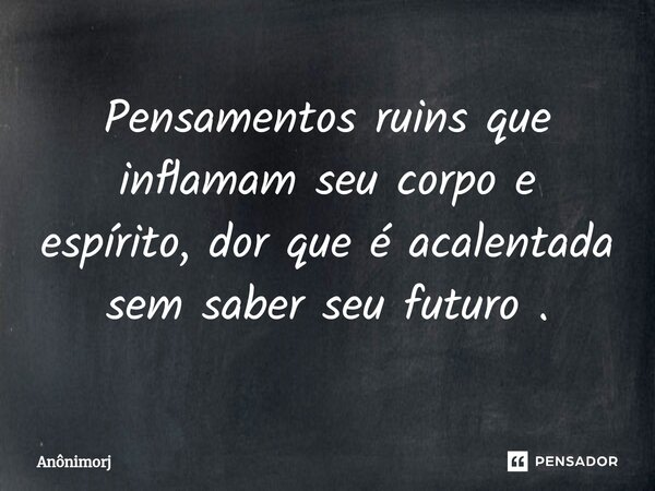 Pensamentos ruins que inflamam seu corpo e espírito, dor que é acalentada sem saber seu futuro ⁠.... Frase de Anônimorj.