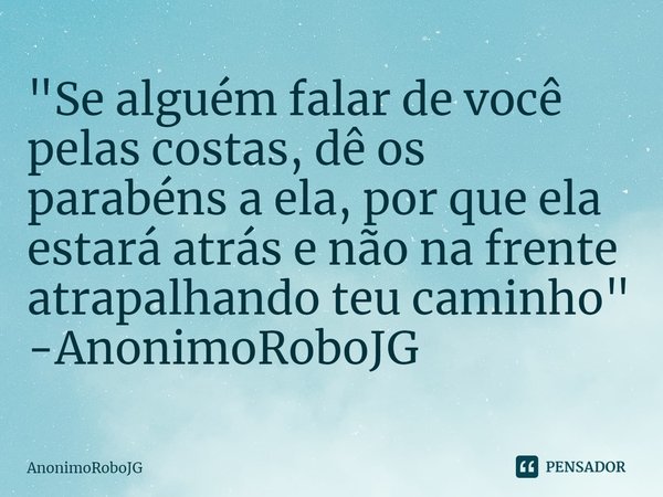 ⁠"Se alguém falar de você pelas costas, dê os parabéns a ela, por que ela estará atrás e não na frente atrapalhando teu caminho"
-AnonimoRoboJG... Frase de AnonimoRoboJG.
