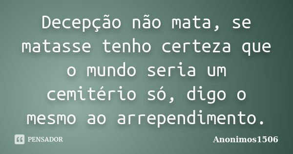 Decepção não mata, se matasse tenho certeza que o mundo seria um cemitério só, digo o mesmo ao arrependimento.... Frase de Anonimos1506.