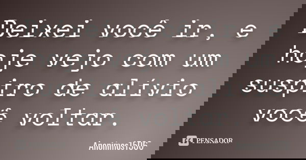 Deixei você ir, e hoje vejo com um suspiro de alívio você voltar.... Frase de Anonimos1506.