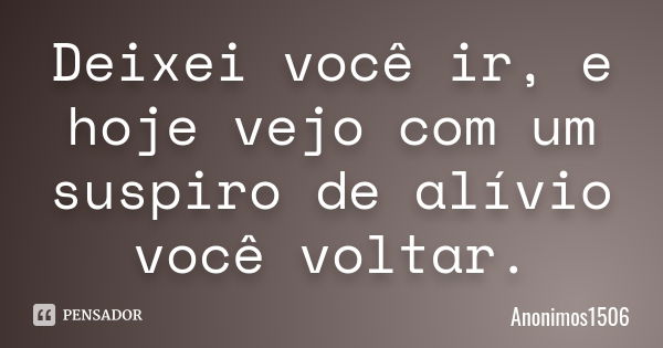 Deixei você ir, e hoje vejo com um suspiro de alívio você voltar.... Frase de Anonimos1506.