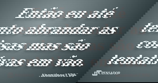 Então eu até tento abrandar as coisas mas são tentativas em vão.... Frase de Anonimos1506.