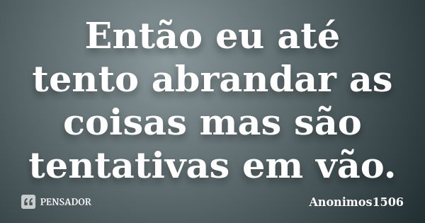 Então eu até tento abrandar as coisas mas são tentativas em vão.... Frase de Anonimos1506.