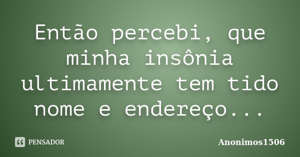 Então percebi, que minha insônia ultimamente tem tido nome e endereço...... Frase de Anonimos1506.