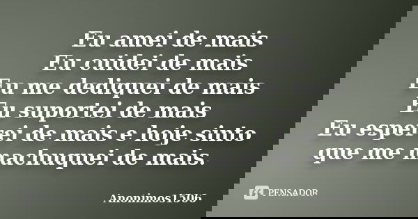 Eu amei de mais Eu cuidei de mais Eu me dediquei de mais Eu suportei de mais Eu esperei de mais e hoje sinto que me machuquei de mais.... Frase de Anonimos1506.