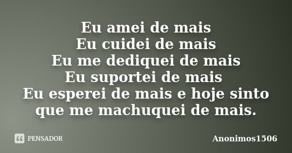 Eu amei de mais Eu cuidei de mais Eu me dediquei de mais Eu suportei de mais Eu esperei de mais e hoje sinto que me machuquei de mais.... Frase de Anonimos1506.