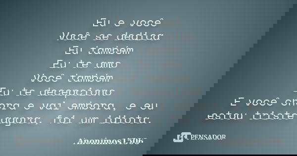 Eu e você Você se dedica Eu também Eu te amo Você também Eu te decepciono E você chora e vai embora, e eu estou triste agora, foi um idiota.... Frase de Anonimos1506.