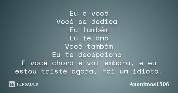 Eu e você Você se dedica Eu também Eu te amo Você também Eu te decepciono E você chora e vai embora, e eu estou triste agora, foi um idiota.... Frase de Anonimos1506.