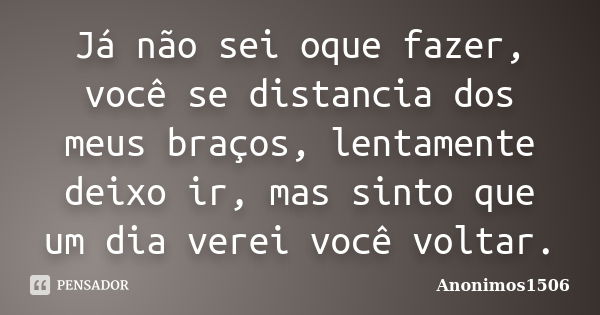 Já não sei oque fazer, você se distancia dos meus braços, lentamente deixo ir, mas sinto que um dia verei você voltar.... Frase de Anonimos1506.