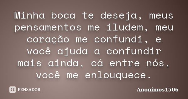 Minha boca te deseja, meus pensamentos me iludem, meu coração me confundi, e você ajuda a confundir mais ainda, cá entre nós, você me enlouquece.... Frase de Anonimos1506.